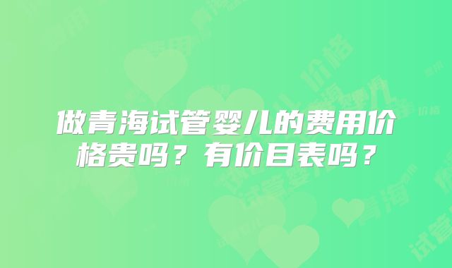 做青海试管婴儿的费用价格贵吗？有价目表吗？