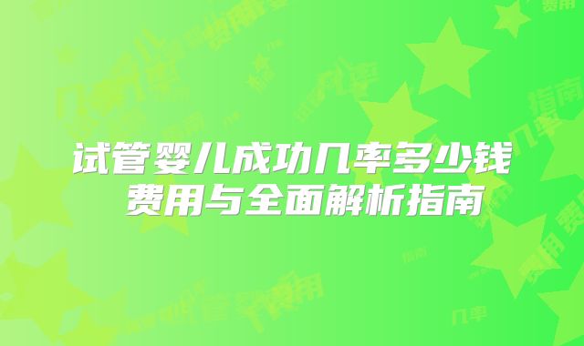 试管婴儿成功几率多少钱 费用与全面解析指南
