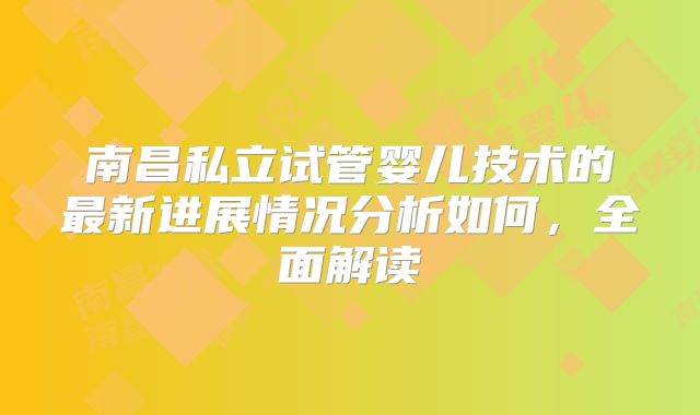 南昌私立试管婴儿技术的最新进展情况分析如何，全面解读