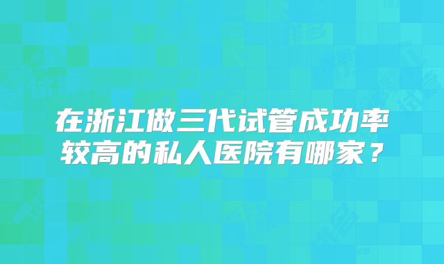 在浙江做三代试管成功率较高的私人医院有哪家？