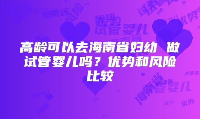 高龄可以去海南省妇幼 做试管婴儿吗？优势和风险比较