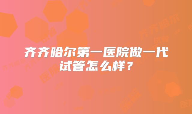 齐齐哈尔第一医院做一代试管怎么样？