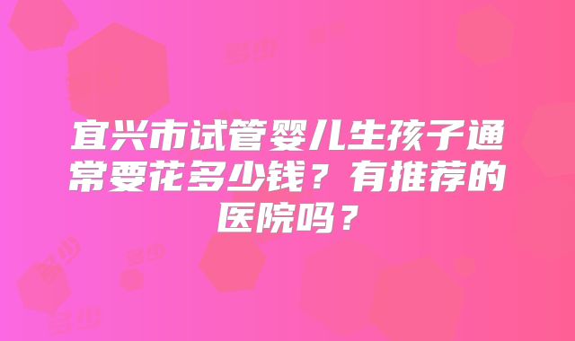 宜兴市试管婴儿生孩子通常要花多少钱?有推荐的医院吗?