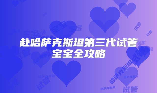 赴哈萨克斯坦第三代试管宝宝全攻略