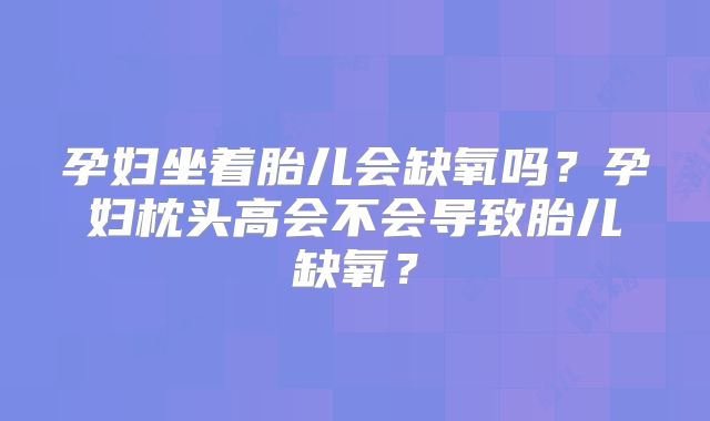 孕妇坐着胎儿会缺氧吗?孕妇枕头高会不会导致胎儿缺氧?