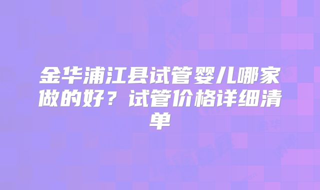 金华浦江县试管婴儿哪家做的好？试管价格详细清单