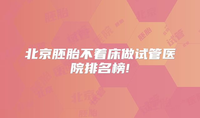 北京胚胎不着床做试管医院排名榜!