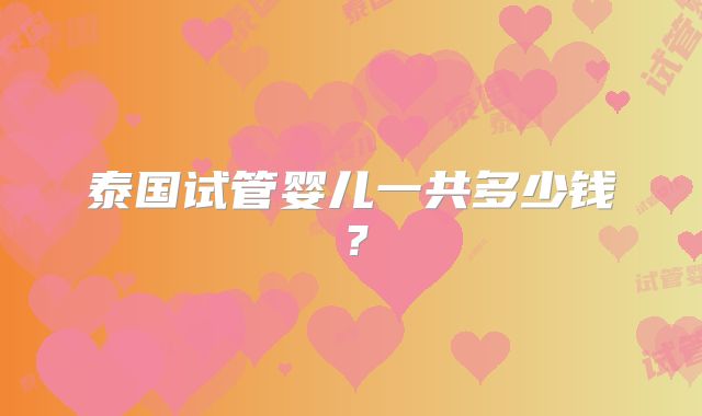 泰国试管婴儿一共多少钱？