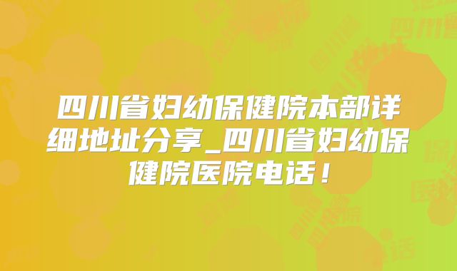 四川省妇幼保健院本部详细地址分享_四川省妇幼保健院医院电话!
