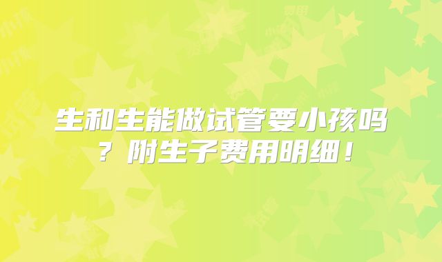 生和生能做试管要小孩吗？附生子费用明细！
