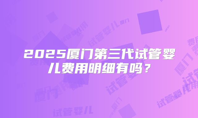 2025厦门第三代试管婴儿费用明细有吗?