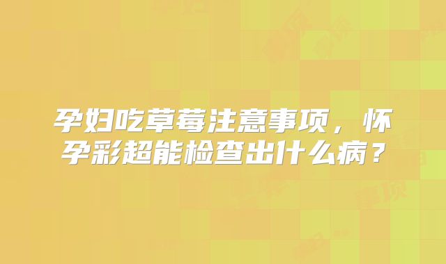 孕妇吃草莓注意事项，怀孕彩超能检查出什么病？