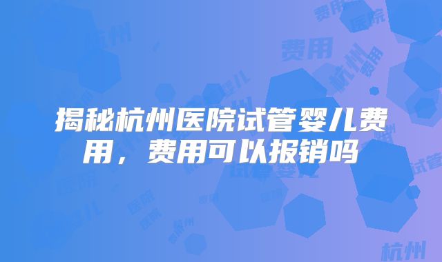 揭秘杭州医院试管婴儿费用，费用可以报销吗