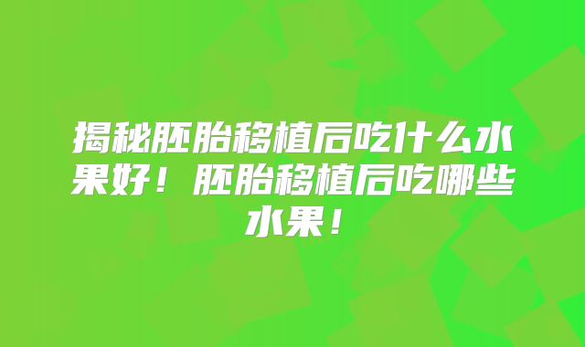 揭秘胚胎移植后吃什么水果好！胚胎移植后吃哪些水果！