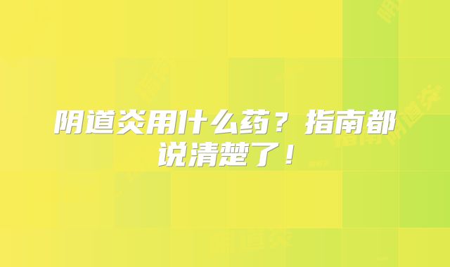 阴道炎用什么药？指南都说清楚了！