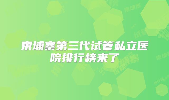 柬埔寨第三代试管私立医院排行榜来了