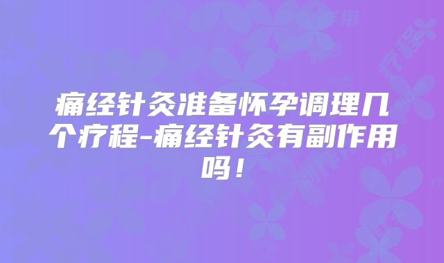 痛经针灸准备怀孕调理几个疗程-痛经针灸有副作用吗！