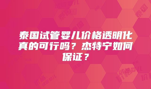 泰国试管婴儿价格透明化真的可行吗？杰特宁如何保证？