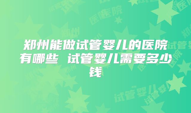 郑州能做试管婴儿的医院有哪些 试管婴儿需要多少钱