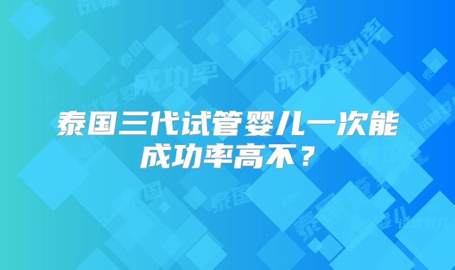 泰国三代试管婴儿一次能成功率高不？