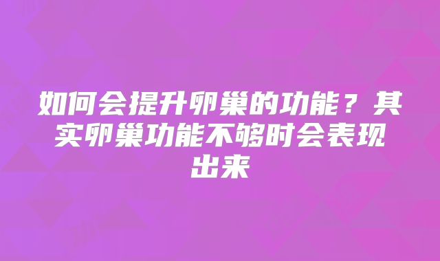 如何会提升卵巢的功能?其实卵巢功能不够时会表现出来