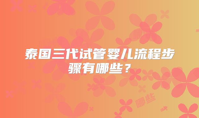 泰国三代试管婴儿流程步骤有哪些？