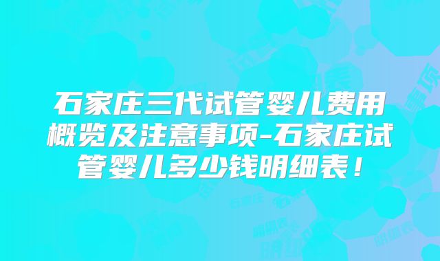 石家庄三代试管婴儿费用概览及注意事项-石家庄试管婴儿多少钱明细表！