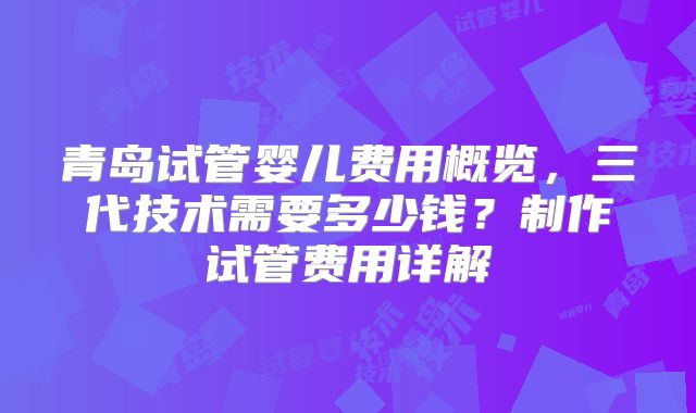 青岛试管婴儿费用概览，三代技术需要多少钱？制作试管费用详解