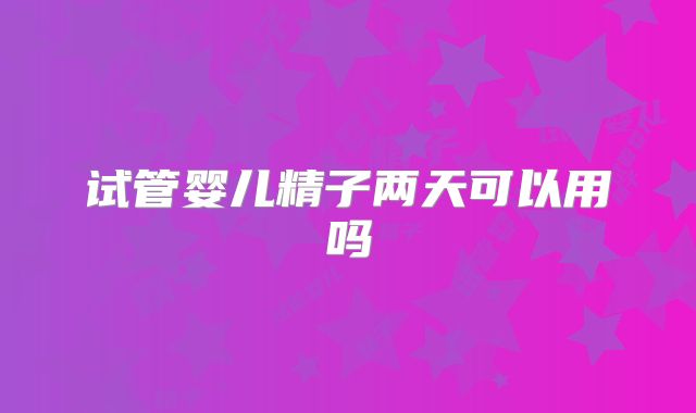 试管婴儿精子两天可以用吗