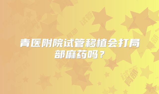 青医附院试管移植会打局部麻药吗?
