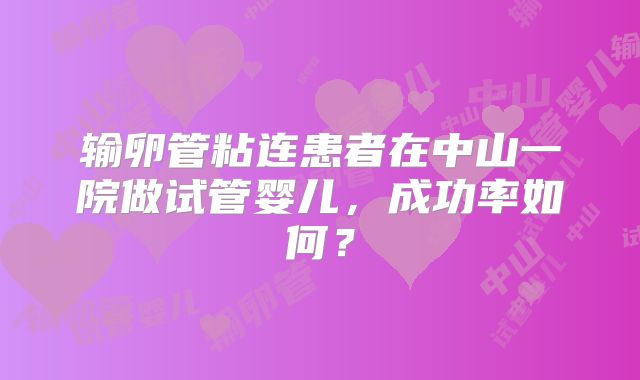输卵管粘连患者在中山一院做试管婴儿,成功率如何?