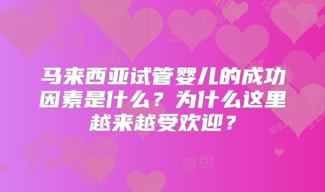 马来西亚试管婴儿的成功因素是什么？为什么这里越来越受欢迎？