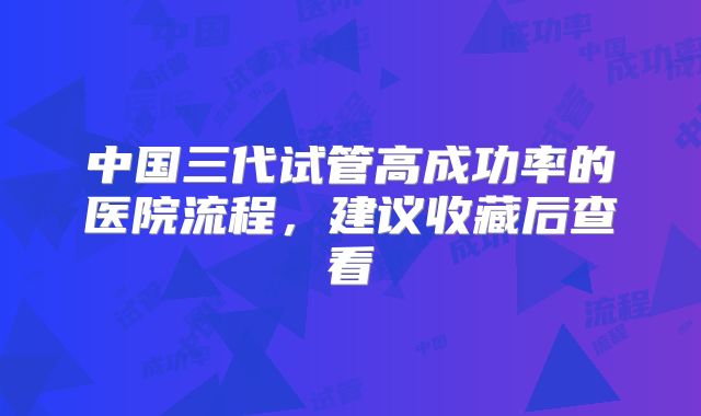 中国三代试管高成功率的医院流程,建议收藏后查看