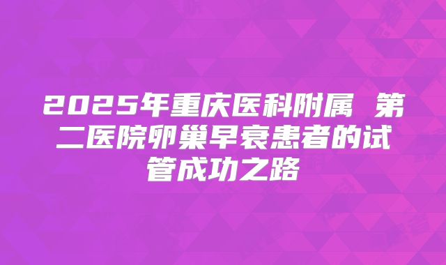 2025年重庆医科附属 第二医院卵巢早衰患者的试管成功之路