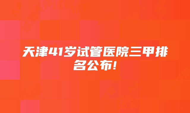 天津41岁试管医院三甲排名公布!