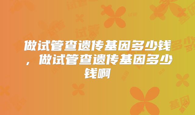 做试管查遗传基因多少钱,做试管查遗传基因多少钱啊