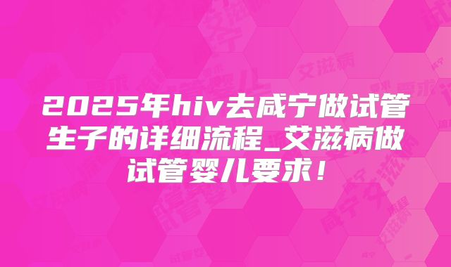 2025年hiv去咸宁做试管生子的详细流程_艾滋病做试管婴儿要求！