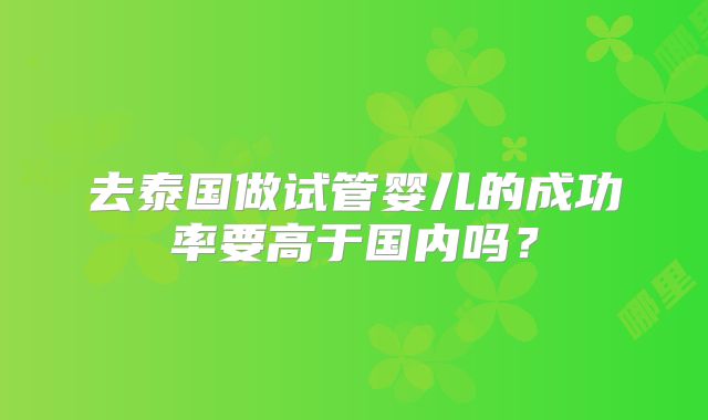去泰国做试管婴儿的成功率要高于国内吗？