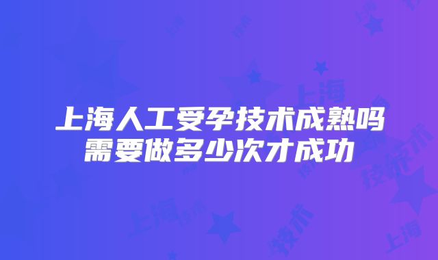 上海人工受孕技术成熟吗需要做多少次才成功