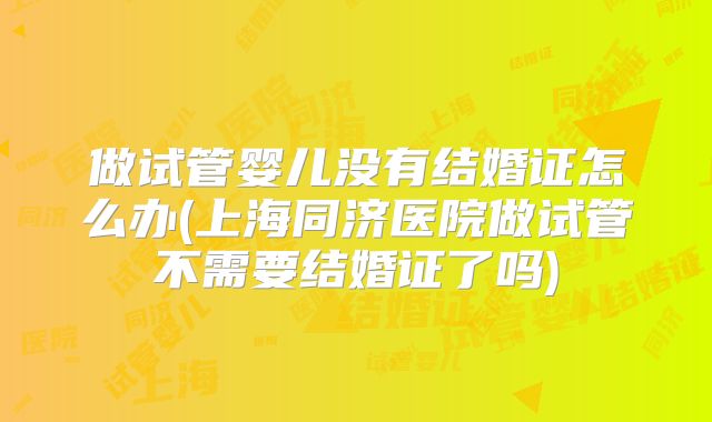 做试管婴儿没有结婚证怎么办(上海同济医院做试管不需要结婚证了吗)