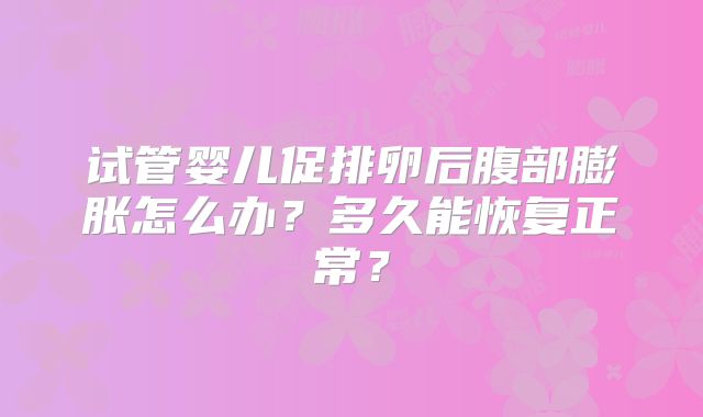 试管婴儿促排卵后腹部膨胀怎么办？多久能恢复正常？