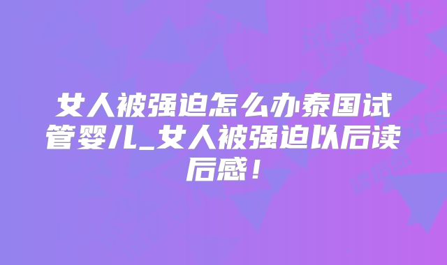 女人被强迫怎么办泰国试管婴儿_女人被强迫以后读后感！