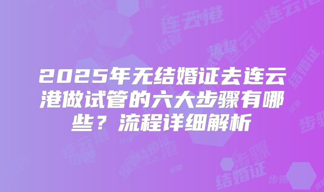 2025年无结婚证去连云港做试管的六大步骤有哪些?流程详细解析