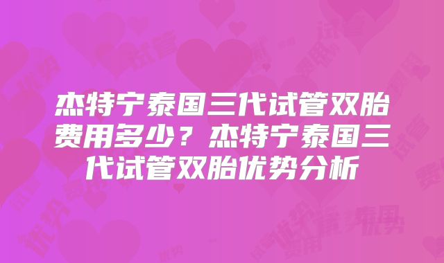杰特宁泰国三代试管双胎费用多少？杰特宁泰国三代试管双胎优势分析