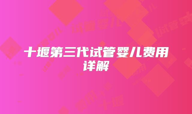 十堰第三代试管婴儿费用详解