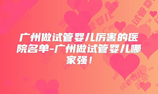 广州做试管婴儿厉害的医院名单-广州做试管婴儿哪家强！