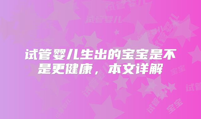 试管婴儿生出的宝宝是不是更健康，本文详解