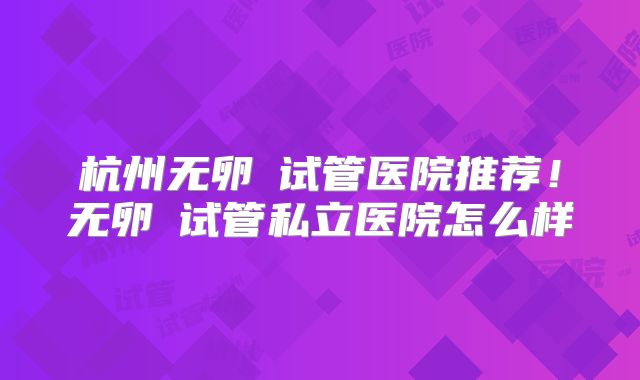 杭州无卵�试管医院推荐!无卵�试管私立医院怎么样