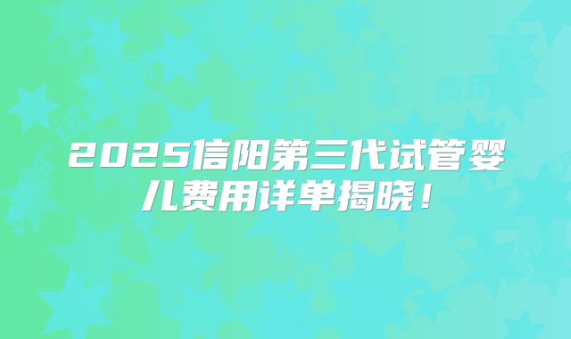 2025信阳第三代试管婴儿费用详单揭晓！