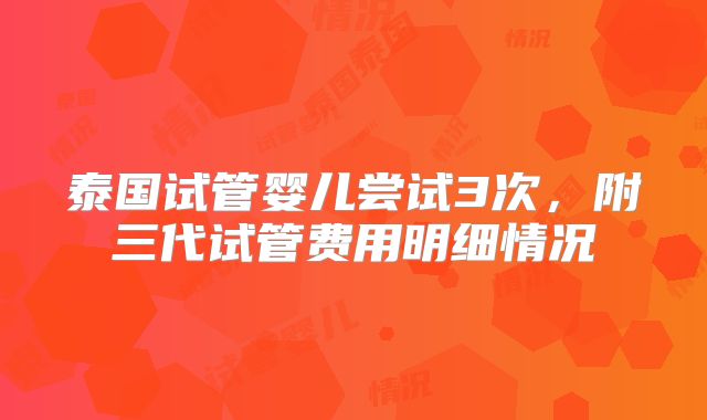 泰国试管婴儿尝试3次，附三代试管费用明细情况